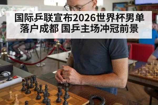 国际乒联宣布2026世界杯男单落户成都 国乒主场冲冠前景