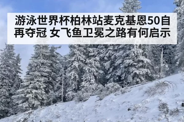 游泳世界杯柏林站麦克基恩50自再夺冠 女飞鱼卫冕之路有何启示