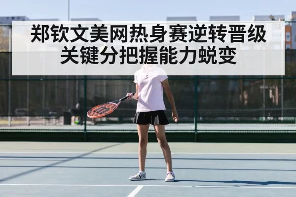 郑钦文美网热身赛逆转晋级 关键分把握能力蜕变