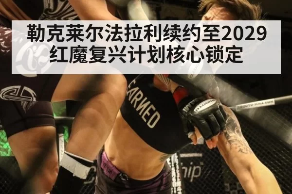 勒克莱尔法拉利续约至2029 红魔复兴计划核心锁定