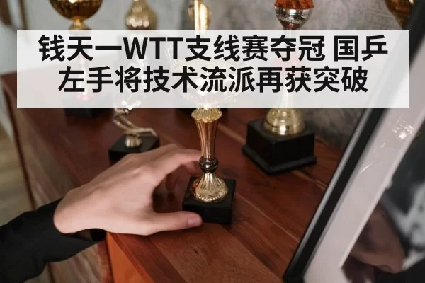 钱天一WTT支线赛夺冠 国乒左手将技术流派再获突破
