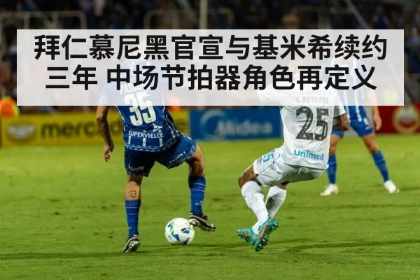 拜仁慕尼黑官宣与基米希续约三年 中场节拍器角色再定义