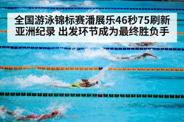 全国游泳锦标赛潘展乐46秒75刷新亚洲纪录 出发环节成为最终胜负手