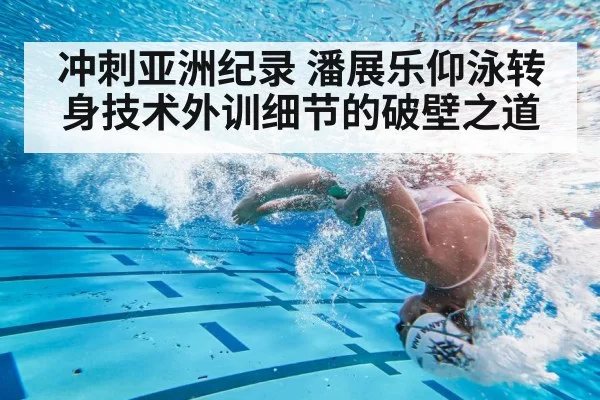 冲刺亚洲纪录 潘展乐仰泳转身技术外训细节的破壁之道