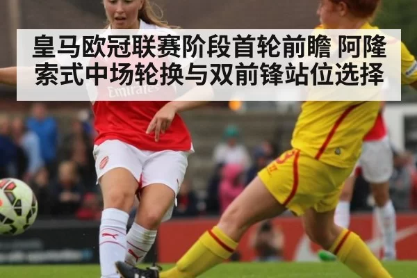 皇马欧冠联赛阶段首轮前瞻 阿隆索式中场轮换与双前锋站位选择